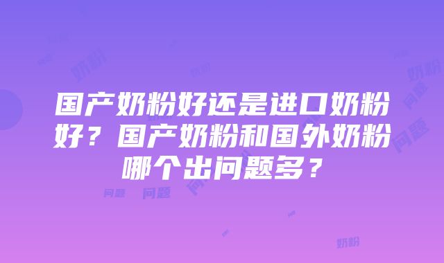 国产奶粉好还是进口奶粉好？国产奶粉和国外奶粉哪个出问题多？