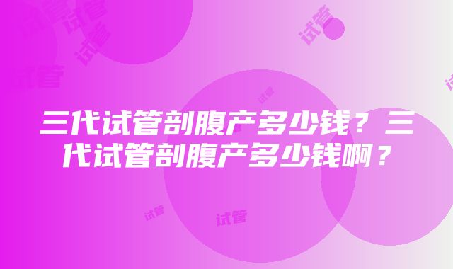 三代试管剖腹产多少钱？三代试管剖腹产多少钱啊？