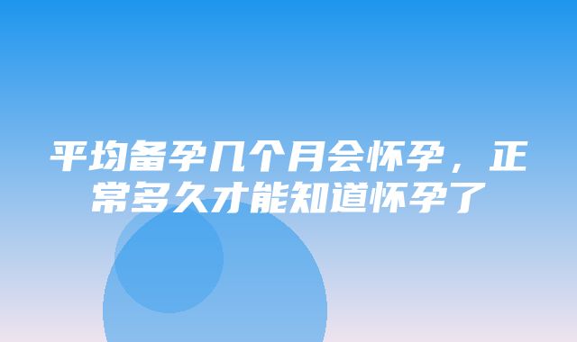 平均备孕几个月会怀孕，正常多久才能知道怀孕了