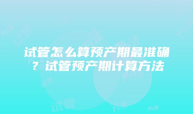 试管怎么算预产期最准确？试管预产期计算方法