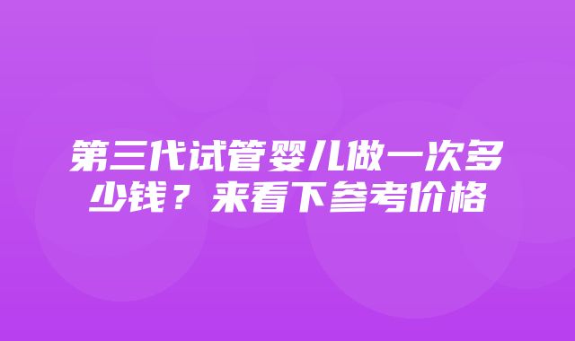 第三代试管婴儿做一次多少钱？来看下参考价格