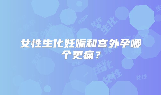 女性生化妊娠和宫外孕哪个更痛？