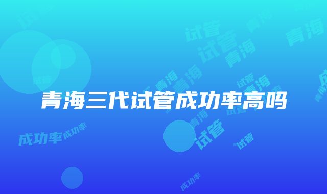 青海三代试管成功率高吗