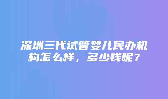 深圳三代试管婴儿民办机构怎么样，多少钱呢？