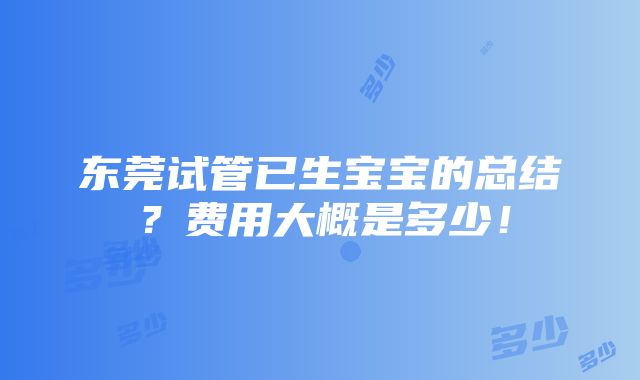 东莞试管已生宝宝的总结？费用大概是多少！