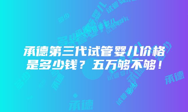 承德第三代试管婴儿价格是多少钱？五万够不够！