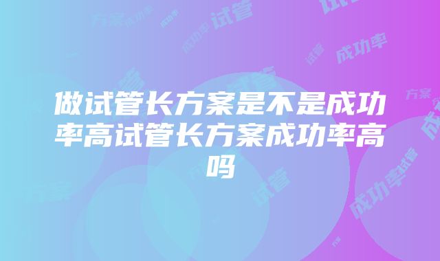 做试管长方案是不是成功率高试管长方案成功率高吗