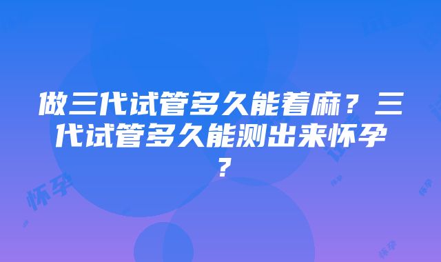 做三代试管多久能着麻？三代试管多久能测出来怀孕？