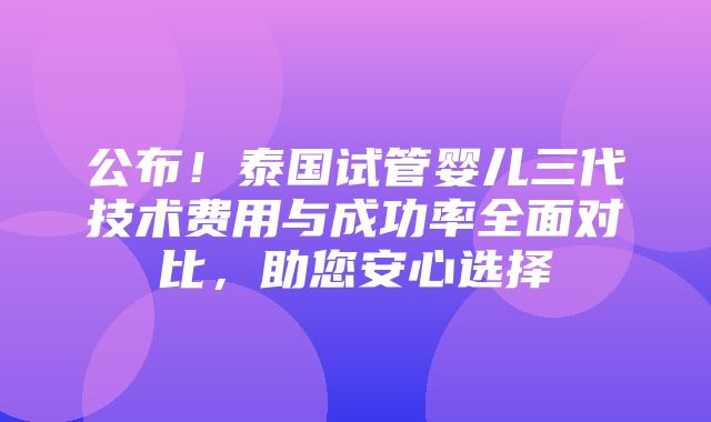 公布！泰国试管婴儿三代技术费用与成功率全面对比，助您安心选择