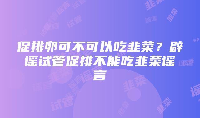 促排卵可不可以吃韭菜？辟谣试管促排不能吃韭菜谣言