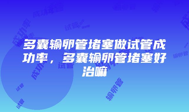 多囊输卵管堵塞做试管成功率，多囊输卵管堵塞好治嘛