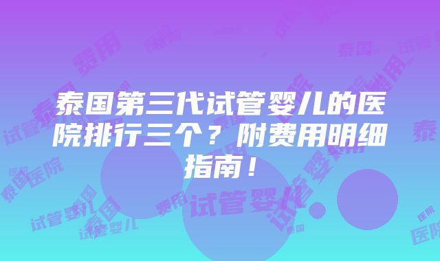 泰国第三代试管婴儿的医院排行三个？附费用明细指南！