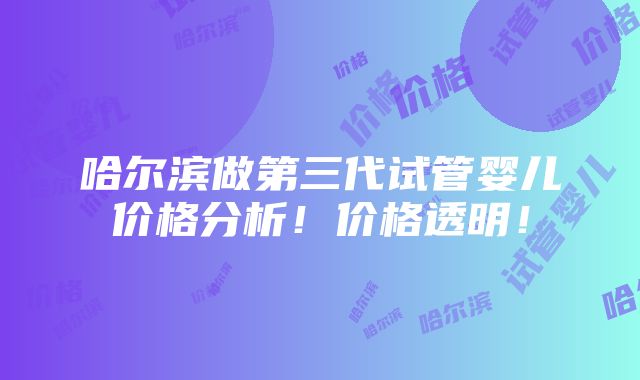 哈尔滨做第三代试管婴儿价格分析！价格透明！