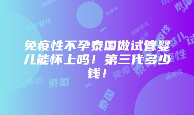 免疫性不孕泰国做试管婴儿能怀上吗！第三代多少钱！