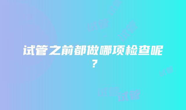 试管之前都做哪项检查呢？