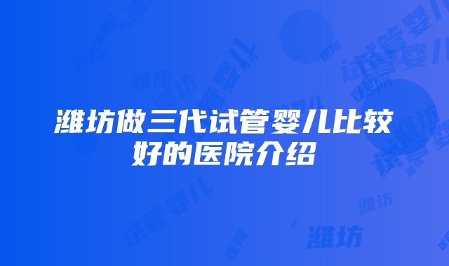 潍坊做三代试管婴儿比较好的医院介绍