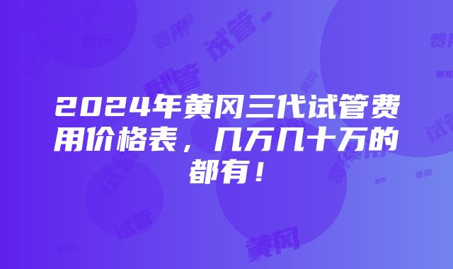 2024年黄冈三代试管费用价格表，几万几十万的都有！