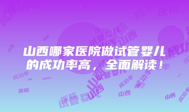 山西哪家医院做试管婴儿的成功率高，全面解读！