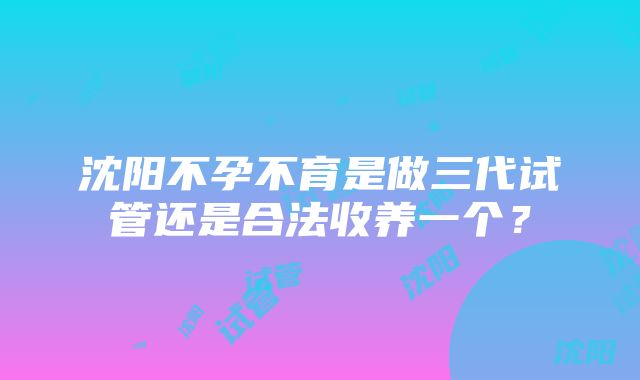 沈阳不孕不育是做三代试管还是合法收养一个？