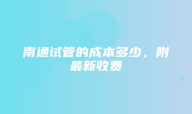 南通试管的成本多少，附最新收费