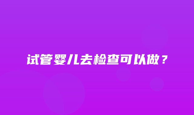 试管婴儿去检查可以做？