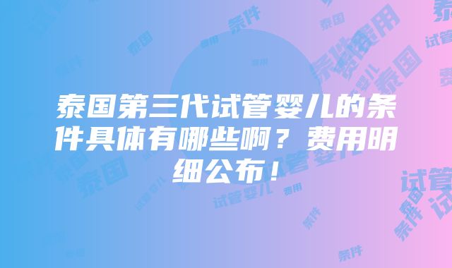 泰国第三代试管婴儿的条件具体有哪些啊？费用明细公布！