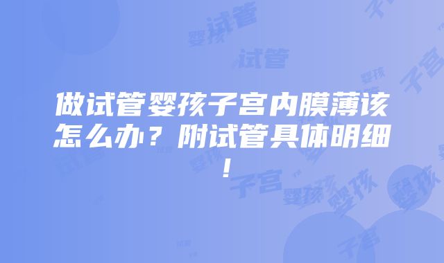 做试管婴孩子宫内膜薄该怎么办？附试管具体明细！