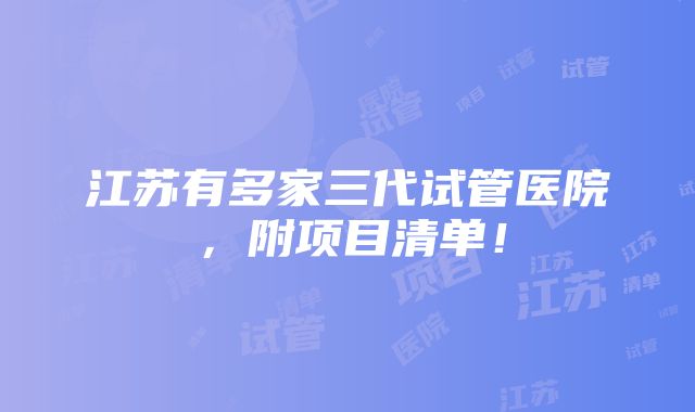 江苏有多家三代试管医院，附项目清单！