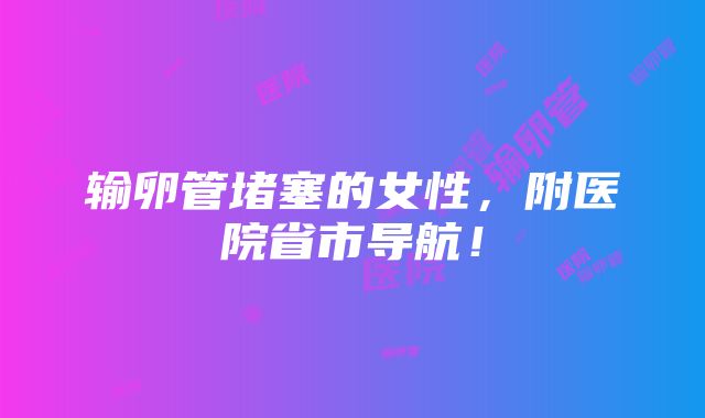 输卵管堵塞的女性，附医院省市导航！