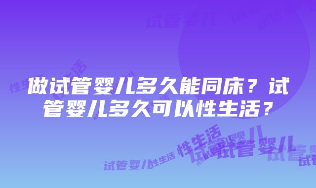 做试管婴儿多久能同床？试管婴儿多久可以性生活？