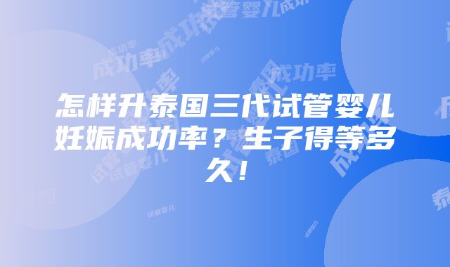 怎样升泰国三代试管婴儿妊娠成功率？生子得等多久！