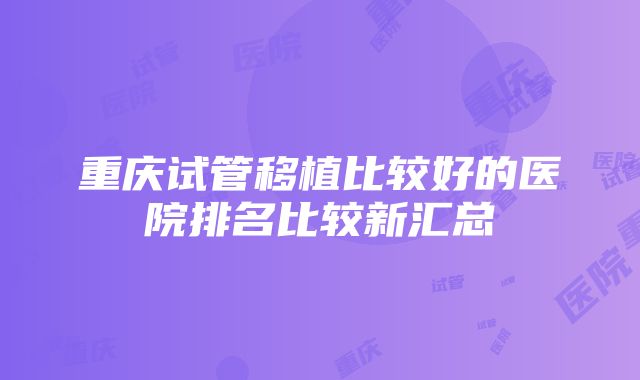 重庆试管移植比较好的医院排名比较新汇总