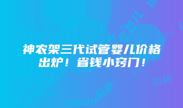 神农架三代试管婴儿价格出炉！省钱小窍门！