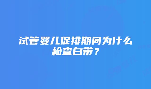 试管婴儿促排期间为什么检查白带？