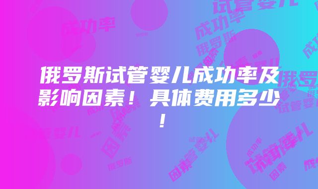 俄罗斯试管婴儿成功率及影响因素！具体费用多少！