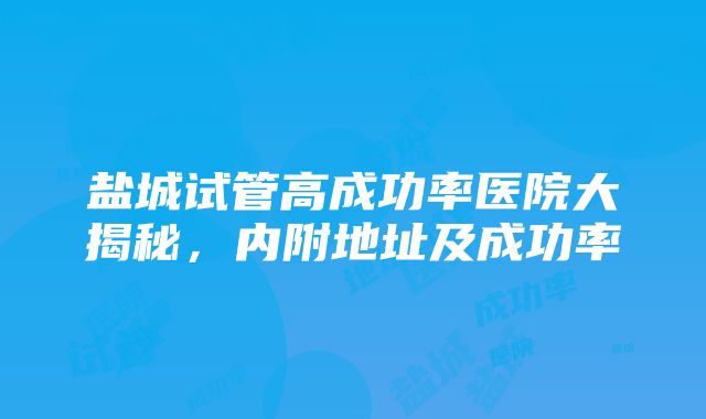 盐城试管高成功率医院大揭秘，内附地址及成功率