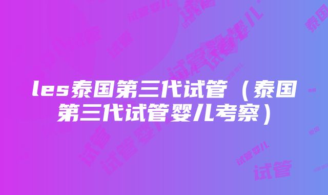 les泰国第三代试管（泰国第三代试管婴儿考察）