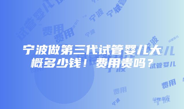 宁波做第三代试管婴儿大概多少钱！费用贵吗？