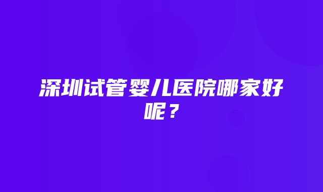 深圳试管婴儿医院哪家好呢？