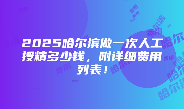 2025哈尔滨做一次人工授精多少钱，附详细费用列表！