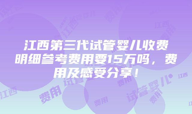 江西第三代试管婴儿收费明细参考费用要15万吗，费用及感受分享！