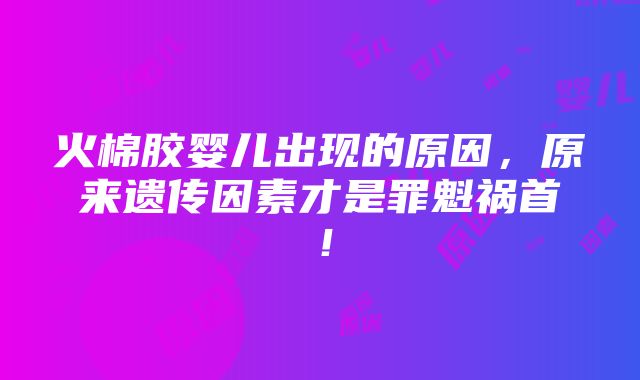 火棉胶婴儿出现的原因，原来遗传因素才是罪魁祸首！