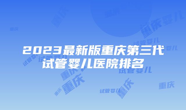 2023最新版重庆第三代试管婴儿医院排名