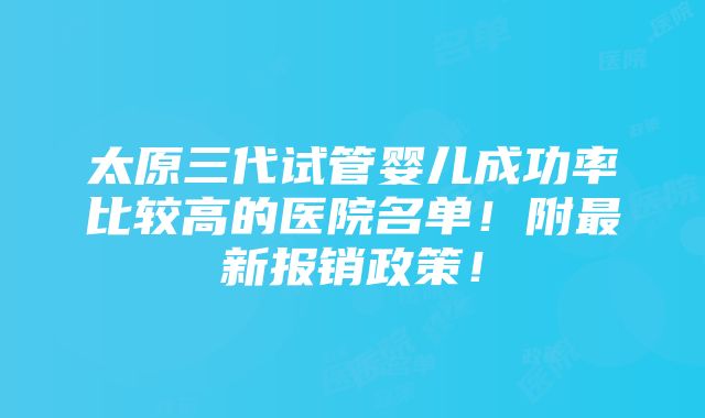 太原三代试管婴儿成功率比较高的医院名单！附最新报销政策！