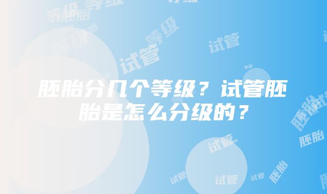 胚胎分几个等级？试管胚胎是怎么分级的？