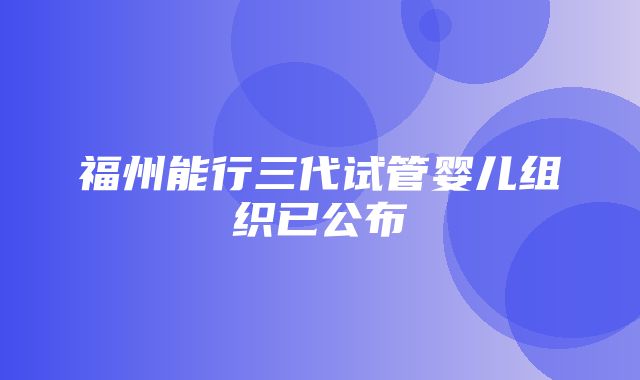 福州能行三代试管婴儿组织已公布