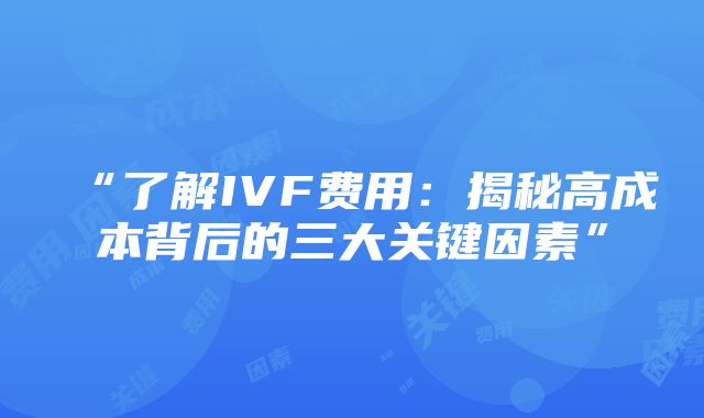 “了解IVF费用：揭秘高成本背后的三大关键因素”