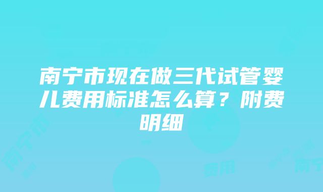 南宁市现在做三代试管婴儿费用标准怎么算？附费明细