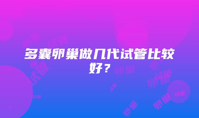 多囊卵巢做几代试管比较好？