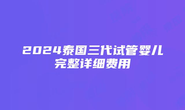 2024泰国三代试管婴儿完整详细费用